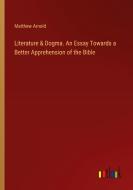 Literature & Dogma. An Essay Towards a Better Apprehension of the Bible di Matthew Arnold edito da Outlook Verlag