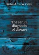The Serum Diagnosis Of Disease di Richard C Cabot edito da Book On Demand Ltd.