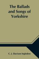The Ballads and Songs of Yorkshire; Transcribed from Private Manuscripts, Rare Broadsides, and Scarce Publications; with Notes and a Glossary di C. J. Davison Ingledew edito da Alpha Editions