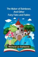 The Maker of Rainbows, and Other Fairy-tales and Fables di Richard Le Gallienne edito da Alpha Editions