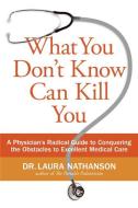 What You Don't Know Can Kill You: A Physician's Radical Guide to Conquering the Obstacles to Excellent Medical Care di Laura Nathanson edito da Collins Publishers