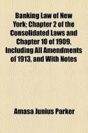 Banking Law Of New York; Chapter 2 Of The Consolidated Laws And Chapter 10 Of 1909, Including All Amendments Of 1913, And With Notes, Annotations And  di Amasa Junius Parker edito da General Books Llc
