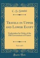 Travels in Upper and Lower Egypt, Vol. 1 of 3: Undertaken by Order of the Old Government of France (Classic Reprint) di C. S. Sonnini edito da Forgotten Books
