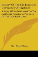 History of the San Francisco Committee of Vigilance: A Study of Social Control on the California Frontier in the Days of the Gold Rush (1921) di Mary Floyd Williams edito da Kessinger Publishing