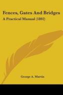 Fences, Gates And Bridges: A Practical M di GEORGE A. MARTIN edito da Kessinger Publishing