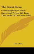 The Grant Poem: Containing Grant's Public Career and Private Life from the Cradle to the Grave (1886) di Adrian Hitt edito da Kessinger Publishing