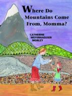 Where Do Mountains Come From, Momma? di Catherine Weyerhaeuser Morley, Cathy W. Morley edito da MOUNTAIN PR