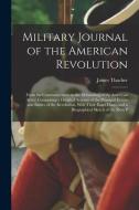 Military Journal of the American Revolution: From the Commencement to the Disbanding of the American Army; Comprising a Detailed Account of the Princi di James Thacher edito da LEGARE STREET PR