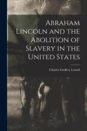 Abraham Lincoln and the Abolition of Slavery in the United States di Charles Godfrey Leland edito da LEGARE STREET PR