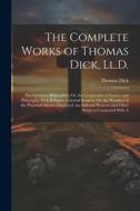 The Complete Works of Thomas Dick, Ll.D.: The Christian Philosopher; Or, the Connection of Science and Philosophy With Religion. Celestial Scenery; Or di Thomas Dick edito da LEGARE STREET PR