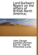Lord Durham's Report On The Affairs Of British North America; di John George Lambton Durham, Charles Prestwood Lucas edito da Bibliolife