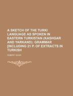 A Sketch of the Turki Language as Spoken in Eastern Turkistan (Kashgar and Yarkand) di Robert Shaw edito da Rarebooksclub.com