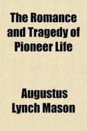 The Romance and Tragedy of Pioneer Life; A Popular Account of the Heroes and Adventurers Who, by Their Valor and War-Craft, Beat Back the Savages from di Augustus Lynch Mason edito da Rarebooksclub.com