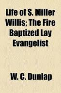 Life Of S. Miller Willis; The Fire Bapti di W. C. Dunlap edito da General Books