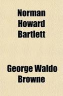 Norman Howard Bartlett di George Waldo Browne edito da Rarebooksclub.com