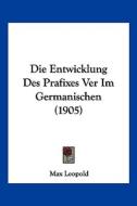 Die Entwicklung Des Prafixes Ver Im Germanischen (1905) di Max Leopold edito da Kessinger Publishing
