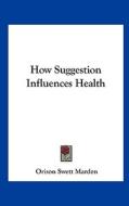 How Suggestion Influences Health di Orison Swett Marden edito da Kessinger Publishing