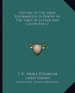 History of the Great Reformation in Europe in the Times of Luther and Calvin Part 2 di J. H. Merle D'Aubigne edito da Kessinger Publishing