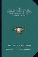 The Eighteenth Century Or, Illustrations of the Manners and Customs of Our Grandfathers di Alexander Andrews edito da Kessinger Publishing