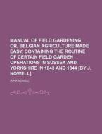 Manual Of Field Gardening, Or, Belgian Agriculture Made Easy, Containing The Routine Of Certain Field Garden Operations In Sussex And Yorkshire In 184 di John Nowell edito da General Books Llc