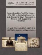 International Ass'n Of Machinists, Afl-cio V. Central Airlines, Inc. U.s. Supreme Court Transcript Of Record With Supporting Pleadings di Charles J Morris, Luther Hudson, Additional Contributors edito da Gale Ecco, U.s. Supreme Court Records