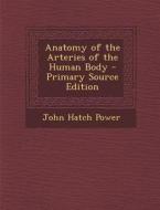 Anatomy of the Arteries of the Human Body di John Hatch Power edito da Nabu Press