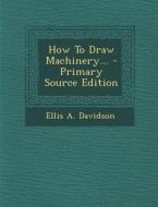 How to Draw Machinery... - Primary Source Edition di Ellis a. Davidson edito da Nabu Press