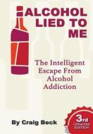 Alcohol Lied To Me: The Intelligent Escape From Alcohol Addiction di Craig Beck edito da Lulu.com