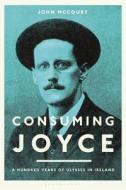Consuming Joyce: A Hundred Years of Ulysses in Ireland di John Mccourt edito da BLOOMSBURY ACADEMIC