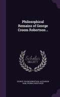 Philosophical Remains Of George Croom Robertson .. di George Croom Robertson, Alexander Bain, Thomas Whittaker edito da Palala Press