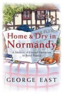 Home and Dry in Normandy: A Memoir of Eternal Optimism in Rural France di George East edito da Orion Publishing Co (Digital)