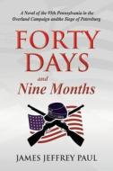 Forty Days and Nine Months: A Novel of the 95th Pennsylvania in the Overland Campaign and the Siege of Petersburg di James Jeffrey Paul edito da Createspace