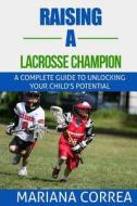 Raising a Lacrosse Champion: A Complete Guide to Unlocking Your Childs Potential di Mariana Correa edito da Createspace