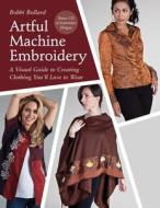 Artful Machine Embroidery: A Visual Guide to Creating Clothing You LL Love to Wear di Bobbi Bullard edito da C&T Publishing