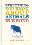 Everything You Know About Animals Is Wrong di Matt Brown edito da Pavilion Books