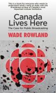 Canada Lives Here: The Case for Public Broadcasting di Wade Rowland edito da LINDA LEITH PUB