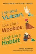 Live Like a Vulcan, Love Like a Wookiee, Laugh Like a Hobbit: Life Lessons from Pop Culture di Robb Pearlman edito da SMART POP