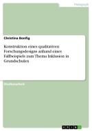 Konstruktion eines qualitativen Forschungsdesigns anhand eines Fallbeispiels zum Thema Inklusion in Grundschulen di Christina Bonfig edito da GRIN Verlag