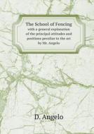 The School Of Fencing With A General Explanation Of The Principal Attitudes And Positions Peculiar To The Art By Mr. Angelo di D Angelo edito da Book On Demand Ltd.