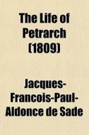 The Life Of Petrarch (volume 1); Collected From Memoires Pour La Vie De Petrarch di Jacques-Franois-Paul-Aldonce De Sade, J. Ed. Sade edito da General Books Llc