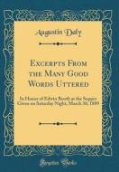 Excerpts from the Many Good Words Uttered: In Honor of Edwin Booth at the Supper Given on Saturday Night, March 30, 1889 (Classic Reprint) di Augustin Daly edito da Forgotten Books