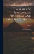 A Series of Sermons on Practical and Familiar Subjects; Volume 2 di Robert Henderson edito da LEGARE STREET PR