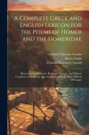 A Complete Greek and English Lexicon for the Poems of Homer and the Homeridae: Illustrating the Domestic, Religious, Political, and Military Condition di Thomas Kerchever Arnold, Henry Smith, Gottlieb Christian Crusius edito da LEGARE STREET PR