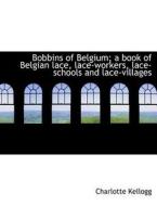 Bobbins of Belgium; a book of Belgian lace, lace-workers, lace-schools and lace-villages di Charlotte Kellogg edito da BiblioLife