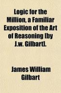 Logic For The Million, A Familiar Exposition Of The Art Of Reasoning [by J.w. Gilbart]. di James William Gilbart edito da General Books Llc