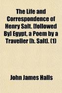 The Life And Correspondence Of Henry Salt. [followed By] Egypt, A Poem By A Traveller [h. Salt]. (1) di John James Halls edito da General Books Llc