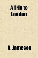 A Trip To London di R. Jameson edito da General Books