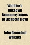 Whittier's Unknown Romance; Letters To E di John Greenleaf Whittier edito da General Books