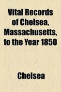 Vital Records Of Chelsea, Massachusetts, To The Year 1850 di Chelsea edito da General Books Llc