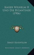 Kaiser Wilhelm II Und Die Byzantiner (1906) di Ernst Reventlow edito da Kessinger Publishing